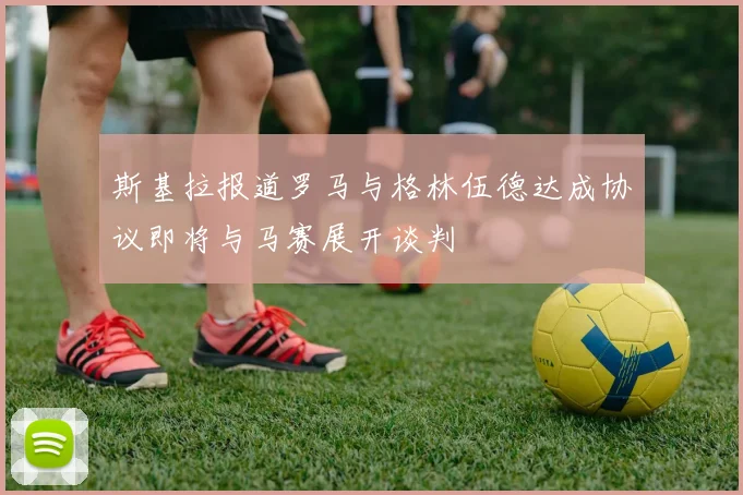 斯基拉报道罗马与格林伍德达成协议即将与马赛展开谈判